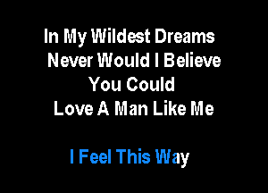 In My Wildest Dreams
Never Would I Believe
You Could
Love A Man Like Me

I Feel This Way