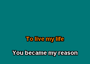 To live my life

You became my reason