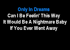 Only In Dreams
Can I Be Feelin' This Way
It Would Be A Nightmare Baby

If You Ever Went Away