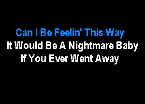 Can I Be Feelin' This Way
It Would Be A Nightmare Baby

If You Ever Went Away