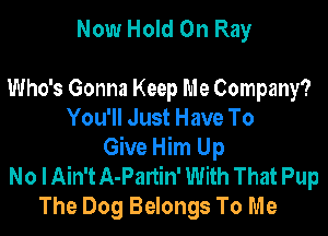 Now Hold On Ray

Who's Gonna Keep Me Company?

You'll Just Have To
Give Him Up
No I Ain't A-Partin' With That Pup
The Dog Belongs To Me