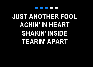 JUST ANOTHER FOOL
ACHIN' IN HEART
SHAKIN' INSIDE

TEARIN' APART