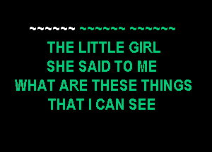 NNNNN NNNNNN NNNNNN

THE LITTLE GIRL

SHE SAID TO ME
WHAT ARE THESE THINGS

THAT I CAN SEE