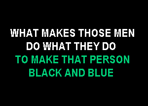 WHAT MAKES THOSE MEN
DO WHAT THEY DO
TO MAKE THAT PERSON
BLACK AND BLUE