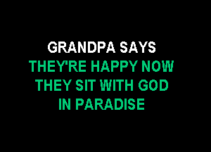 GRANDPA SAYS
THEY'RE HAPPY NOW

THEY SIT WITH GOD
IN PARADISE