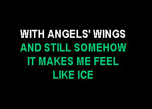 WITH ANGELS' WINGS
AND STILL SOMEHOW

IT MAKES ME FEEL
LIKE ICE