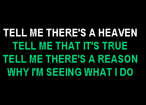 TELL ME THERE'S A HEAVEN
TELL ME THAT IT'S TRUE
TELL ME THERE'S A REASON
WHY I'M SEEING WHAT I DO