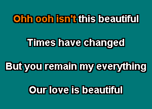 Ohh 00h isn't this beautiful
Times have changed
But you remain my everything

Our love is beautiful