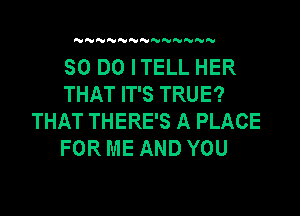 N N NNNN'U NNN

30 DO ITELL HER
THAT IT'S TRUE?

THAT THERE'S A PLACE
FOR ME AND YOU