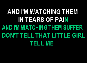 AND I'M WATCHING THEM
IN TEARS OF PAIN
AND I'M WATCHING THEM SUFFER
DON'T TELL THAT LITTLE GIRL
TELL ME