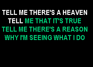 TELL ME THERE'S A HEAVEN
TELL ME THAT IT'S TRUE
TELL ME THERE'S A REASON
WHY I'M SEEING WHAT I DO