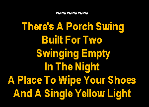 'VNNNNN

There's A Porch Swing
Built For Two

Swinging Empty
In The Night
A Place To Wipe Your Shoes
And A Single Yellow Light