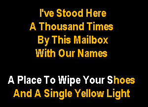 I've Stood Here

A Thousand Times
By This Mailbox
With Our Names

A Place To Wipe Your Shoes
And A Single Yellow Light