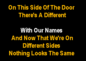 On This Side Of The Door
There's A Different

With Our Names
And Now That We're 0n
Different Sides
Nothing Looks The Same