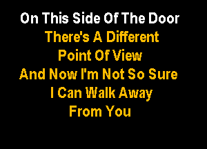 On This Side Of The Door
There's A Different
Point Of View
And Now I'm Not So Sure

I Can Walk Away
From You