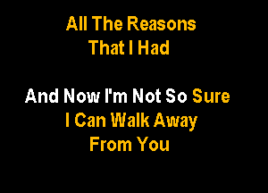 All The Reasons
That I Had

And Now I'm Not So Sure

I Can Walk Away
From You