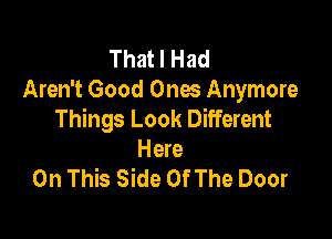 That I Had

Aren't Good Ones Anymore
Things Look Different

Here
On This Side Of The Door