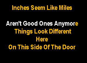 Inches Seem Like Miles

Aren't Good Ones Anymore
Things Look Different

Here
On This Side Of The Door