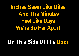 Inches Seem Like Miles
And The Minutes
Feel Like Days
We're So Far Apart

On This Side Of The Door