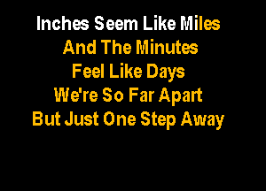 Inches Seem Like Miles
And The Minutes
Feel Like Days
We're So Far Apart

But Just One Step Away