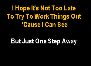 I Hope It's Not Too Late
To Try To Work Things Out
'Cause I Can See

But Just One Step Away