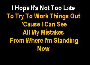 I Hope It's Not Too Late
To Try To Work Things Out

'Cause I Can See
All My Mistakes

From Where I'm Standing
Now