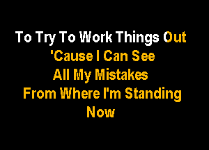 To Try To Work Things Out
'Cause I Can See
All My Mistakes

From Where I'm Standing
Now