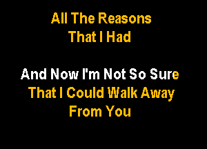 All The Reasons
That I Had

And Now I'm Not So Sure

That I Could Walk Away
From You