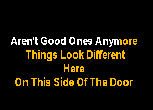 Aren't Good Ones Anymore
Things Look Different

Here
On This Side Of The Door