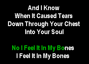 And I Know
When It Caused Tears
Down Through Your Chest
Into Your Soul

No I Feel It In My Bones
lFeel It In My Bones