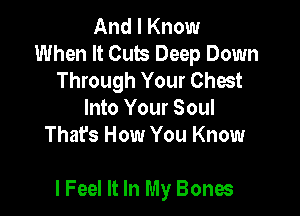 And I Know
When It Cub Deep Down
Through Your Chest
Into Your Soul
That's How You Know

I Feel It In My Bones