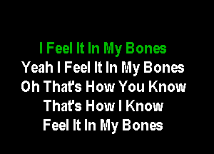 lFeeI It In My Bones
Yeah I Feel It In My Bones

0h Thafs How You Know
Thafs How I Know
Feel It In My Bones