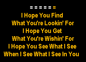 I Hope You Find
What You're Lookin' For
I Hope You Get
What You're Wishin' For
I Hope You See What I See
When I See What I See In You