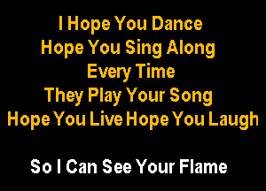 I Hope You Dance
Hope You Sing Along
Every Time

They Play Your Song
Hope You Live Hope You Laugh

So I Can See Your Flame