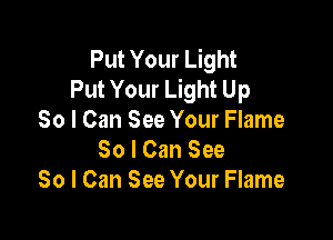 Put Your Light
Put Your Light Up

So I Can See Your Flame
So I Can See
So I Can See Your Flame