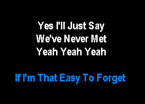 Yes I'll Just Say
We've Never Met
Yeah Yeah Yeah

If I'm That Easy To Forget