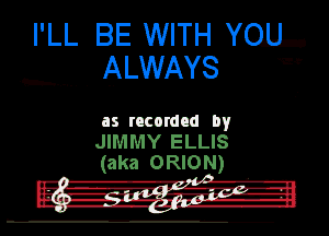 I'LL BE WITH mg.
. ALWAYS Ef

us rncordnd by
JIMMY ELLIS
(aka ORION)

h--.-.. .

I nu.-

I L'J

.-
.,5..!. A.q.,.r.1.1....-... .

- g-isfap- I

.- c-l I--l