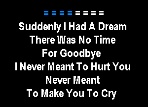 Suddenly I Had A Dream
There Was No Time
For Goodbye
I Never Meant To Hurt You
Never Meant
To Make You To Cry