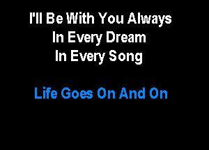 I'll Be With You Always
In Every Dream
In Every Song

Life Goes On And On