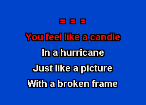 You feel like a candle
In a hurricane

Just like a picture

With a broken frame
