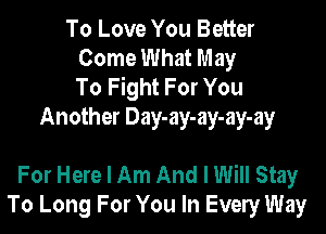 To Love You Better
Come What May
To Fight For You

Another Day-ay-ay-ay-ay

For Here I Am And I Will Stay
To Long For You In Every Way