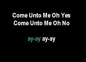 Come Unto Me Oh Yes
Come Unto Me Oh No

ay-ay ay-ay