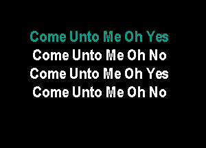 Come Unto Me Oh Yes
Come Unto Me Oh No
Come Unto Me Oh Yes

Come Unto Me Oh No