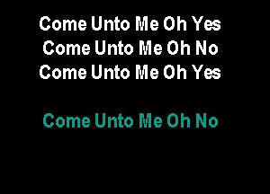 Come Unto Me Oh Yes
Come Unto Me Oh No
Come Unto Me Oh Yes

Come Unto Me Oh No