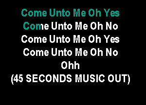 Come Unto Me Oh Yes
Come Unto Me Oh No
Come Unto Me Oh Yes
Come Unto Me Oh No

Ohh
(45 SECONDS MUSIC OUT)