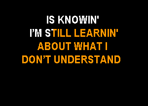 IS KNOWIN'
PM STILL LEARNIN'
ABOUT WHAT I

DOWT UNDERSTAND