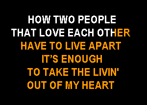 HOW TWO PEOPLE
THAT LOVE EACH OTHER
HAVE TO LIVE APART
ITS ENOUGH
TO TAKE THE LIVIN'
OUT OF MY HEART