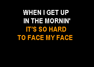 WHEN I GET UP
INTHEMORNW'
ITS SO HARD

TO FACE MY FACE