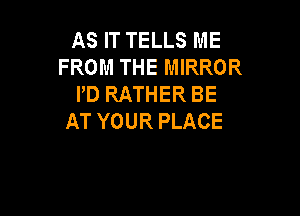 AS IT TELLS ME
FROM THE MIRROR
PD RATHER BE

AT YOUR PLACE