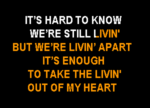 ITS HARD TO KNOW
WERE STILL LIVIN'
BUT WERE LIVIW APART
ITS ENOUGH
TO TAKE THE LIVIN'
OUT OF MY HEART